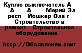 Куплю выключатель А3794, А3792, А3726 - Марий Эл респ., Йошкар-Ола г. Строительство и ремонт » Строительное оборудование   